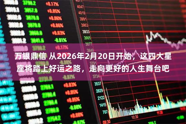 万银鼎信 从2026年2月20日开始，这四大星座将踏上好运之路，走向更好的人生舞台吧