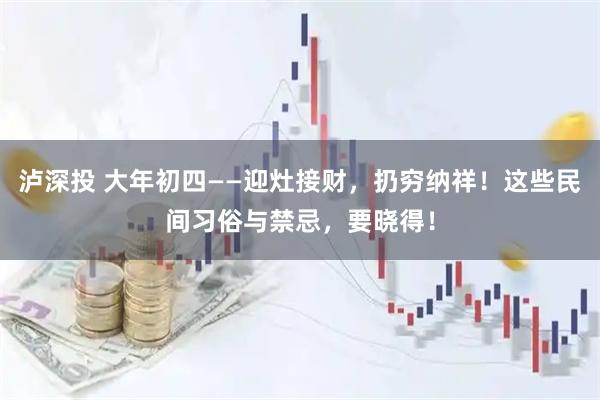 泸深投 大年初四——迎灶接财，扔穷纳祥！这些民间习俗与禁忌，要晓得！