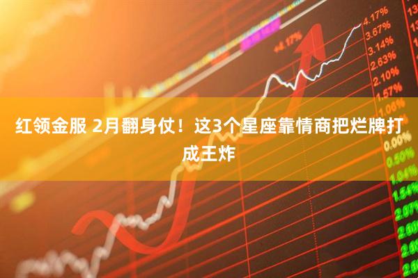 红领金服 2月翻身仗！这3个星座靠情商把烂牌打成王炸