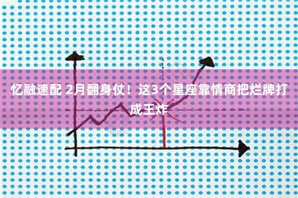 忆融速配 2月翻身仗！这3个星座靠情商把烂牌打成王炸