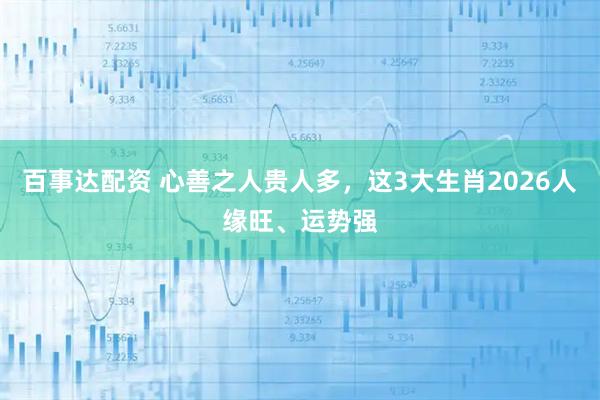 百事达配资 心善之人贵人多，这3大生肖2026人缘旺、运势强