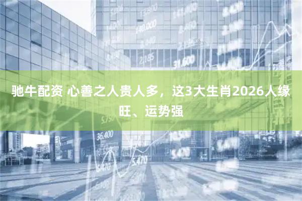 驰牛配资 心善之人贵人多，这3大生肖2026人缘旺、运势强