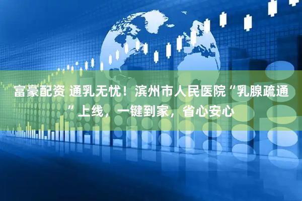 富豪配资 通乳无忧！滨州市人民医院“乳腺疏通”上线，一键到家，省心安心
