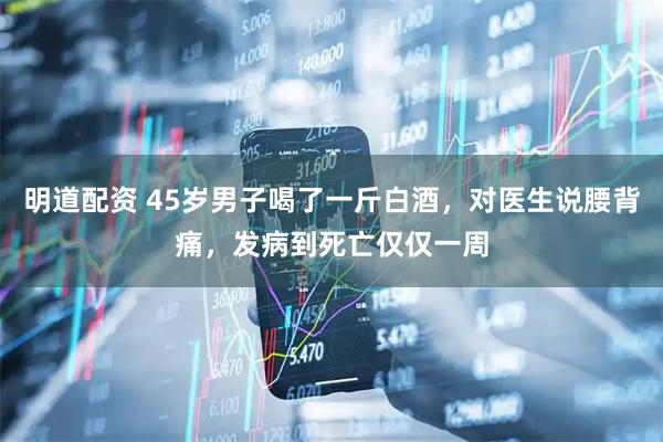 明道配资 45岁男子喝了一斤白酒，对医生说腰背痛，发病到死亡仅仅一周
