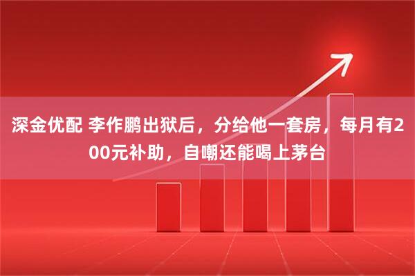 深金优配 李作鹏出狱后，分给他一套房，每月有200元补助，自嘲还能喝上茅台