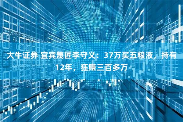 大牛证券 宜宾篾匠李守义：37万买五粮液，持有12年，狂赚三百多万