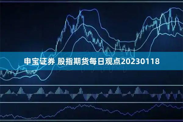 申宝证券 股指期货每日观点20230118