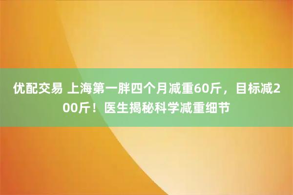 优配交易 上海第一胖四个月减重60斤，目标减200斤！医生揭秘科学减重细节