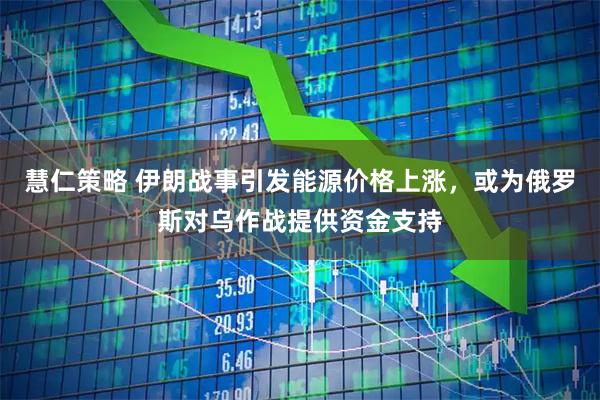 慧仁策略 伊朗战事引发能源价格上涨，或为俄罗斯对乌作战提供资金支持