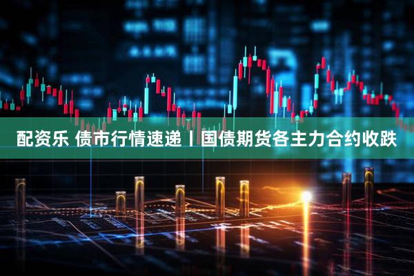 配资乐 债市行情速递丨国债期货各主力合约收跌