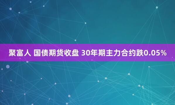 聚富人 国债期货收盘 30年期主力合约跌0.05%