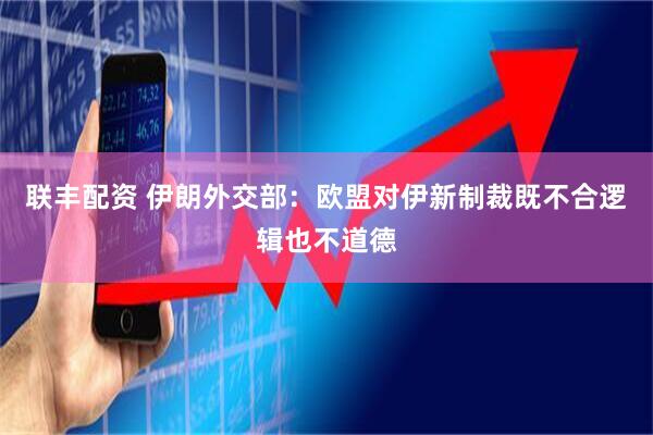 联丰配资 伊朗外交部：欧盟对伊新制裁既不合逻辑也不道德