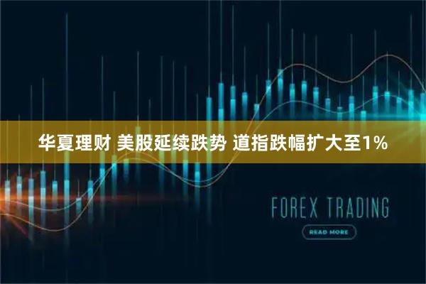 华夏理财 美股延续跌势 道指跌幅扩大至1%