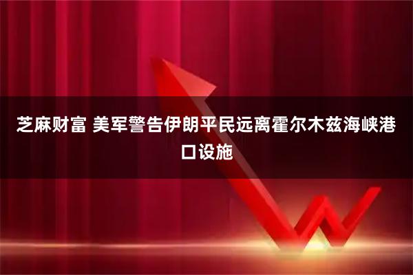 芝麻财富 美军警告伊朗平民远离霍尔木兹海峡港口设施