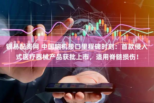 银易配资网 中国脑机接口里程碑时刻：首款侵入式医疗器械产品获批上市，适用脊髓损伤！