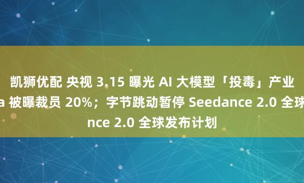凯狮优配 央视 3.15 曝光 AI 大模型「投毒」产业链；Meta 被曝裁员 20%；字节跳动暂停 Seedance 2.0 全球发布计划