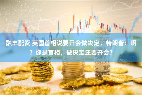 融丰配资 英国首相说要开会做决定，特朗普：啊？你是首相，做决定还要开会？