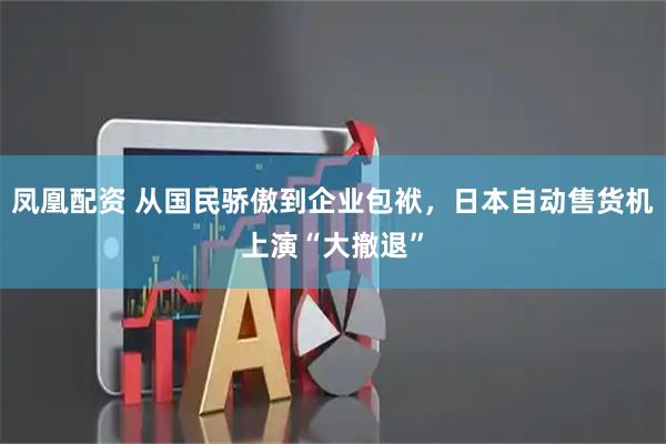 凤凰配资 从国民骄傲到企业包袱，日本自动售货机上演“大撤退”