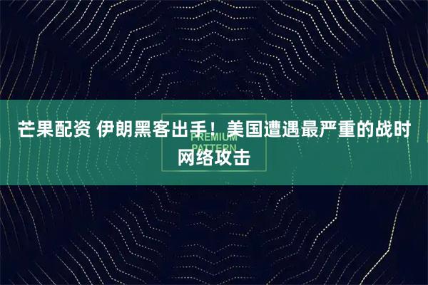 芒果配资 伊朗黑客出手！美国遭遇最严重的战时网络攻击