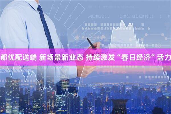 都优配送端 新场景新业态 持续激发“春日经济”活力