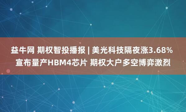 益牛网 期权智投播报 | 美光科技隔夜涨3.68% 宣布量产HBM4芯片 期权大户多空博弈激烈