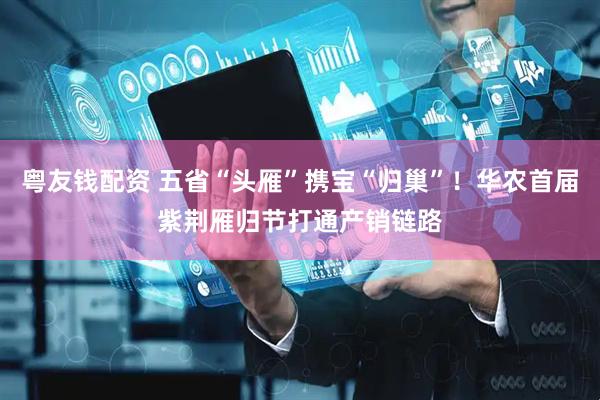 粤友钱配资 五省“头雁”携宝“归巢”！华农首届紫荆雁归节打通产销链路