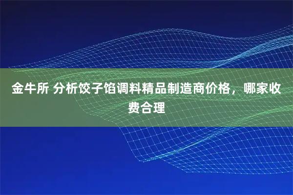 金牛所 分析饺子馅调料精品制造商价格，哪家收费合理