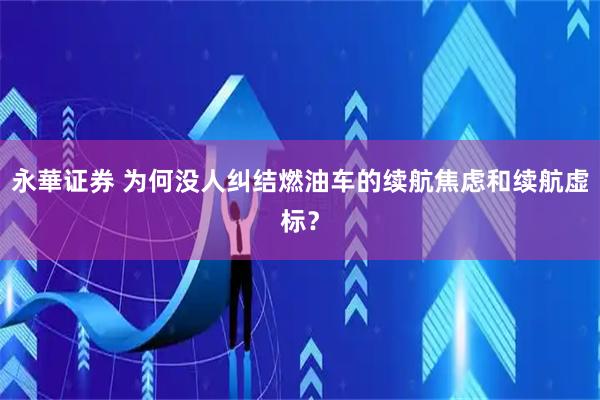 永華证券 为何没人纠结燃油车的续航焦虑和续航虚标？