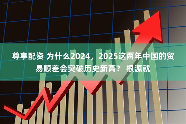 尊享配资 为什么2024，2025这两年中国的贸易顺差会突破历史新高？ 根源就