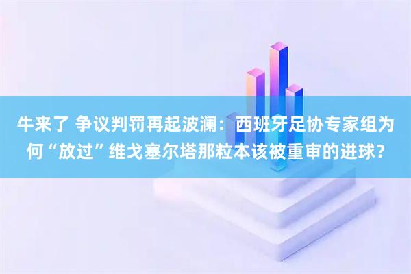 牛来了 争议判罚再起波澜：西班牙足协专家组为何“放过”维戈塞尔塔那粒本该被重审的进球？