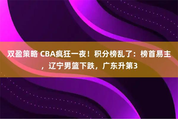 双盈策略 CBA疯狂一夜！积分榜乱了：榜首易主，辽宁男篮下跌，广东升第3