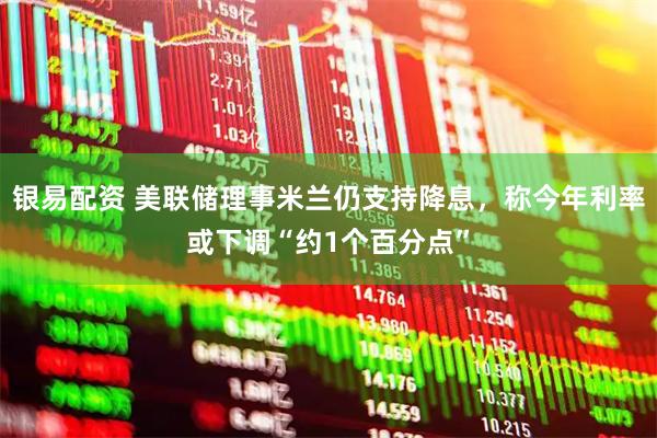 银易配资 美联储理事米兰仍支持降息，称今年利率或下调“约1个百分点”