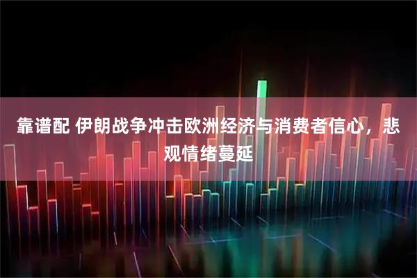 靠谱配 伊朗战争冲击欧洲经济与消费者信心，悲观情绪蔓延