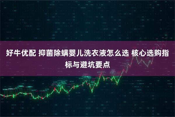 好牛优配 抑菌除螨婴儿洗衣液怎么选 核心选购指标与避坑要点