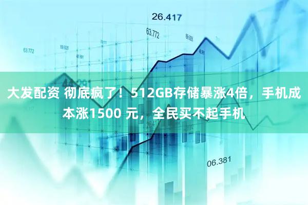 大发配资 彻底疯了！512GB存储暴涨4倍，手机成本涨1500 元，全民买不起手机