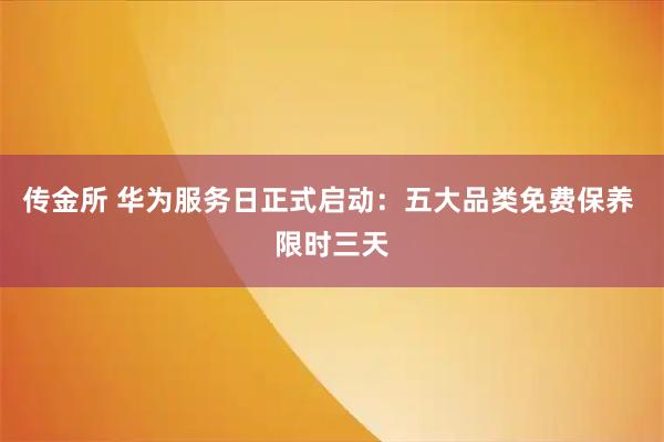 传金所 华为服务日正式启动：五大品类免费保养 限时三天