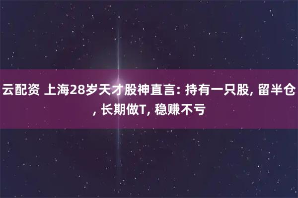 云配资 上海28岁天才股神直言: 持有一只股, 留半仓, 长期做T, 稳赚不亏