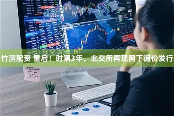 竹演配资 重启！时隔3年，北交所再现网下询价发行