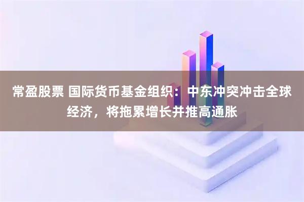 常盈股票 国际货币基金组织：中东冲突冲击全球经济，将拖累增长并推高通胀