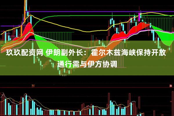 玖玖配资网 伊朗副外长：霍尔木兹海峡保持开放 通行需与伊方协调