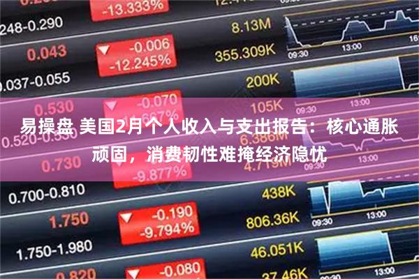 易操盘 美国2月个人收入与支出报告：核心通胀顽固，消费韧性难掩经济隐忧