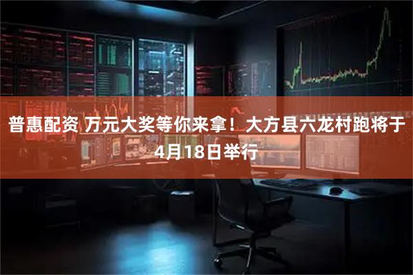 普惠配资 万元大奖等你来拿！大方县六龙村跑将于4月18日举行