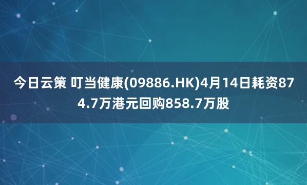 今日云策 叮当健康(09886.HK)4月14日耗资874.7万港元回购858.7万股