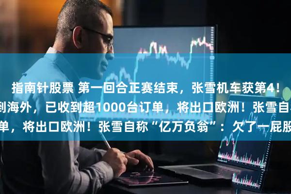 指南针股票 第一回合正赛结束，张雪机车获第4！官方披露：张雪机车火到海外，已收到超1000台订单，将出口欧洲！张雪自称“亿万负翁”：欠了一屁股债