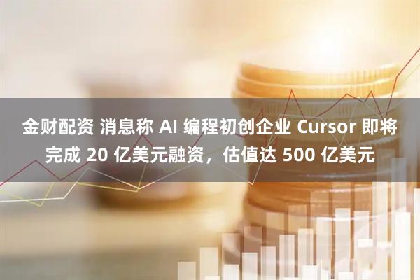 金财配资 消息称 AI 编程初创企业 Cursor 即将完成 20 亿美元融资，估值达 500 亿美元