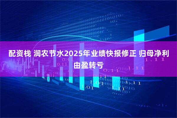 配资栈 润农节水2025年业绩快报修正 归母净利由盈转亏