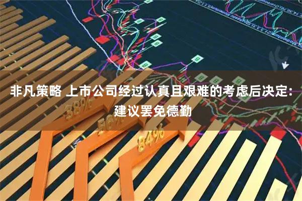 非凡策略 上市公司经过认真且艰难的考虑后决定: 建议罢免德勤