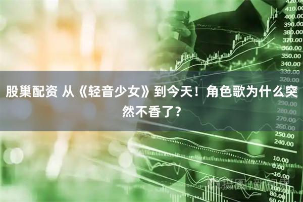 股巢配资 从《轻音少女》到今天！角色歌为什么突然不香了？