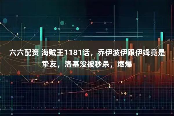 六六配资 海贼王1181话，乔伊波伊跟伊姆竟是挚友，洛基没被秒杀，燃爆