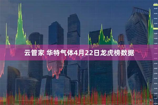 云管家 华特气体4月22日龙虎榜数据
